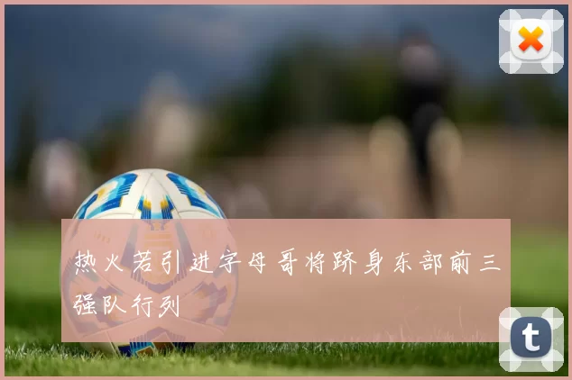 热火若引进字母哥将跻身东部前三强队行列