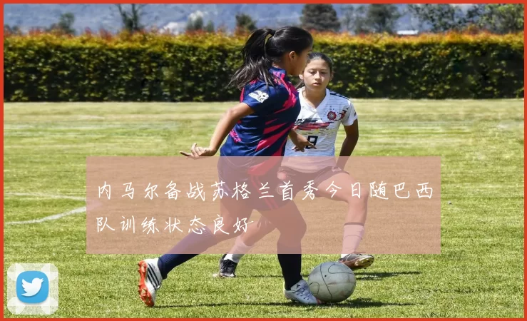 内马尔备战苏格兰首秀今日随巴西队训练状态良好