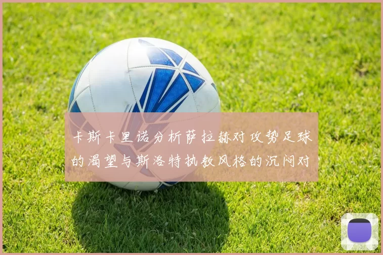 卡斯卡里诺分析萨拉赫对攻势足球的渴望与斯洛特执教风格的沉闷对比