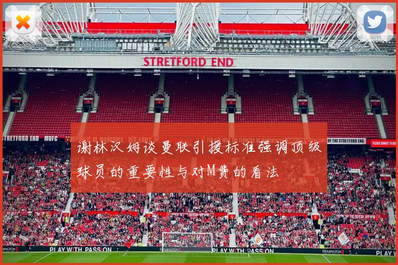 谢林汉姆谈曼联引援标准强调顶级球员的重要性与对M费的看法