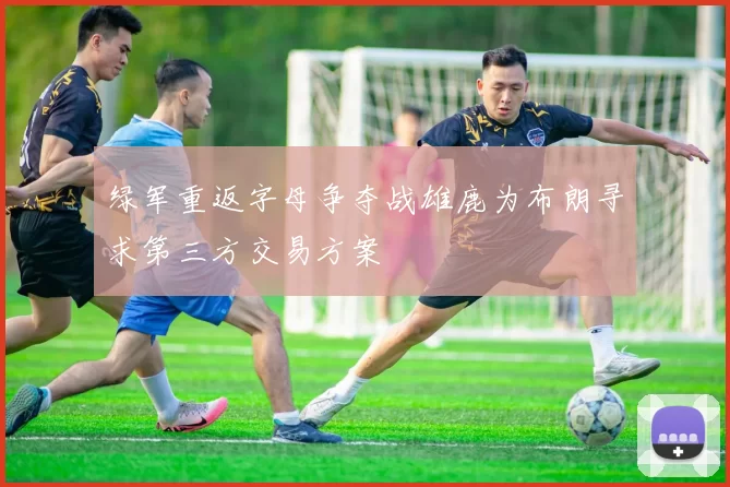 绿军重返字母争夺战雄鹿为布朗寻求第三方交易方案