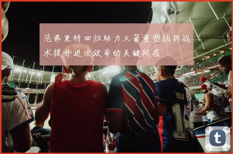 范弗里特回归助力火箭重塑挡拆战术提升进攻效率的关键所在
