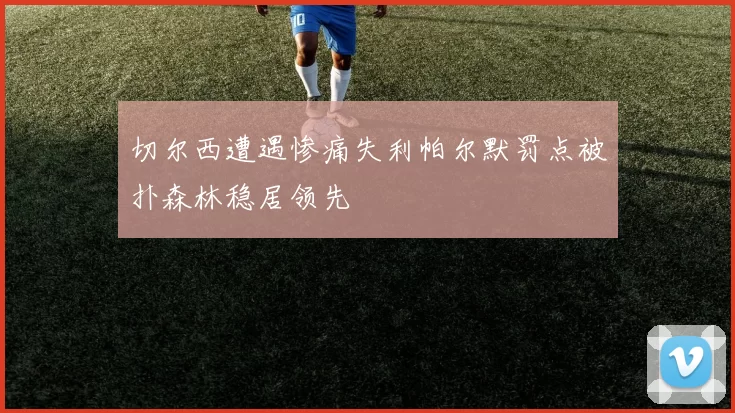 切尔西遭遇惨痛失利帕尔默罚点被扑森林稳居领先