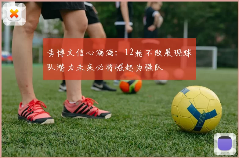 黄博文信心满满：12轮不败展现球队潜力未来必将崛起为强队