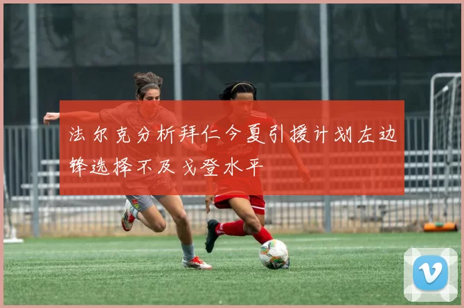 法尔克分析拜仁今夏引援计划左边锋选择不及戈登水平