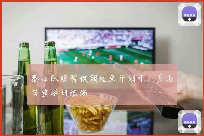泰山队短暂假期结束计划于六月七日重返训练场