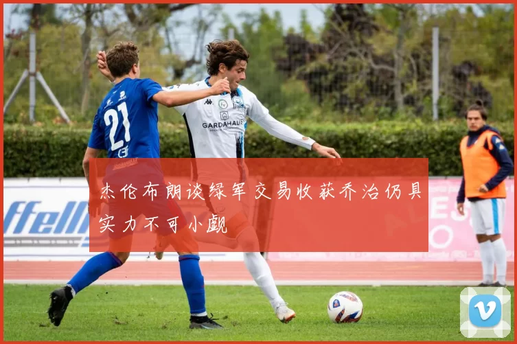 杰伦布朗谈绿军交易收获乔治仍具实力不可小觑
