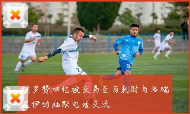 德罗赞回忆被交易至马刺时与洛瑞盖伊的幽默电话交流