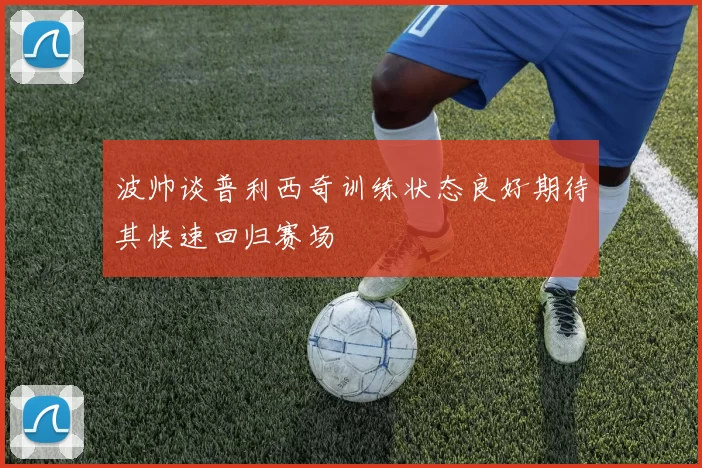 波帅谈普利西奇训练状态良好期待其快速回归赛场