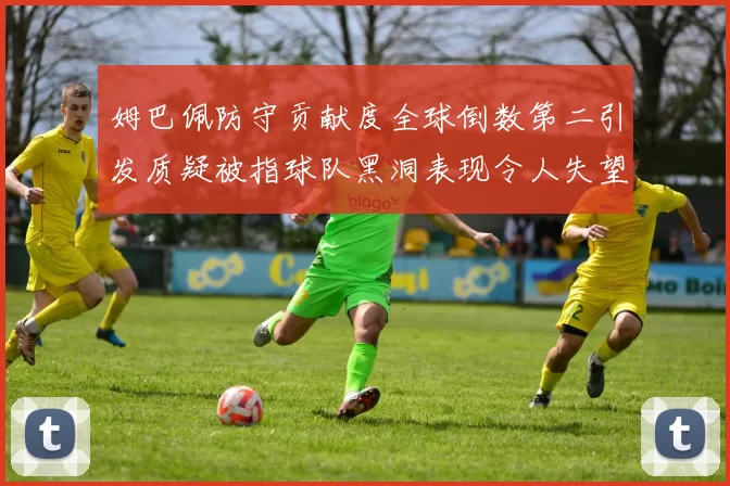 姆巴佩防守贡献度全球倒数第二引发质疑被指球队黑洞表现令人失望