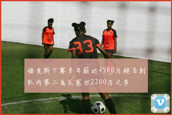 福克斯下赛季年薪达4980万超马刺队内第二高瓦塞尔2200万之多