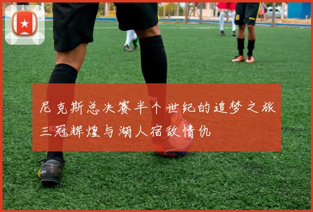 尼克斯总决赛半个世纪的追梦之旅三冠辉煌与湖人宿敌情仇