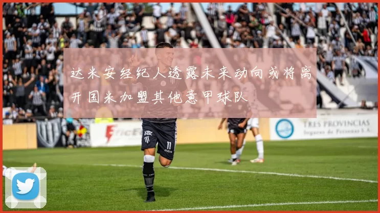 达米安经纪人透露未来动向或将离开国米加盟其他意甲球队