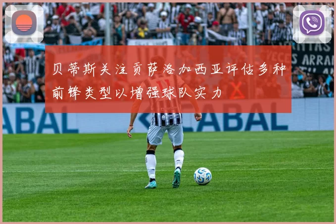贝蒂斯关注贡萨洛加西亚评估多种前锋类型以增强球队实力