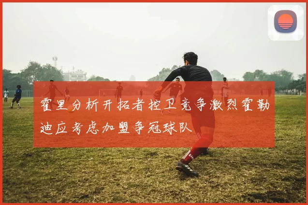 霍里分析开拓者控卫竞争激烈霍勒迪应考虑加盟争冠球队
