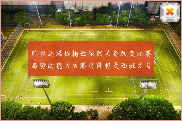 巴尔达诺称梅西依然具备改变比赛局势的能力决赛对阵将是西班牙与阿根廷