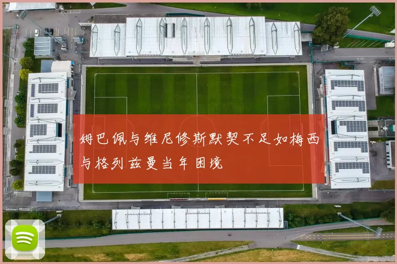 姆巴佩与维尼修斯默契不足如梅西与格列兹曼当年困境