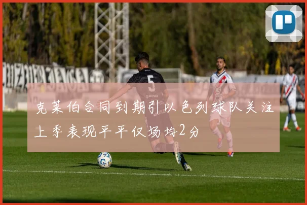 克莱伯合同到期引以色列球队关注上季表现平平仅场均2分